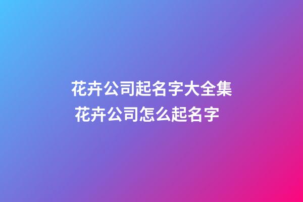 花卉公司起名字大全集 花卉公司怎么起名字-第1張-公司起名-玄機派